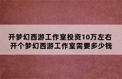 开梦幻西游工作室投资10万左右 开个梦幻西游工作室需要多少钱